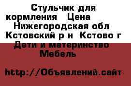 Стульчик для кормления › Цена ­ 2 000 - Нижегородская обл., Кстовский р-н, Кстово г. Дети и материнство » Мебель   